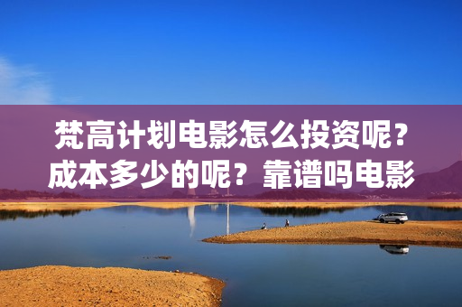 梵高计划电影怎么投资呢？成本多少的呢？靠谱吗电影投资？(梵高计划主演)