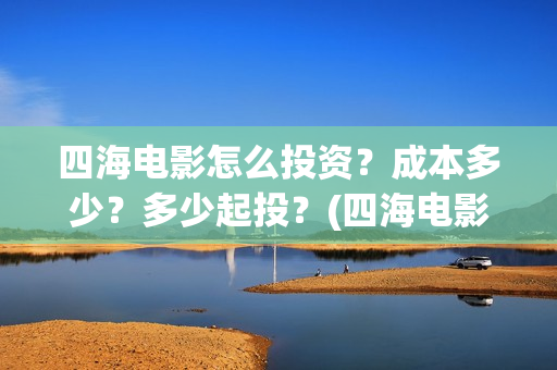 四海电影怎么投资？成本多少？多少起投？(四海电影投资)