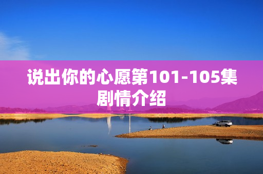 说出你的心愿第101-105集剧情介绍 说出你的心愿第101-105集剧情介绍