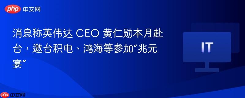 消息称英伟达 CEO 黄仁勋本月赴台，邀台积电、鸿海等参加“兆元宴”
