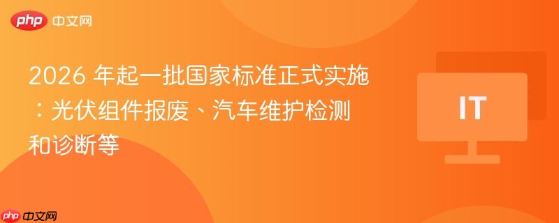 2026 年起一批国家标准正式实施：光伏组件报废、汽车维护检测和诊断等