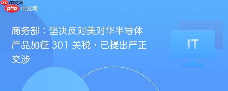商务部:坚决反对美对华半导体产品加征 301 关税,已提出严正交涉