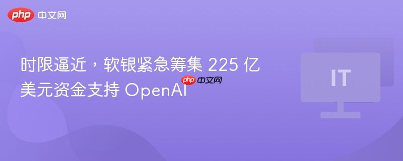 时限逼近，软银紧急筹集 225 亿美元资金支持 openai