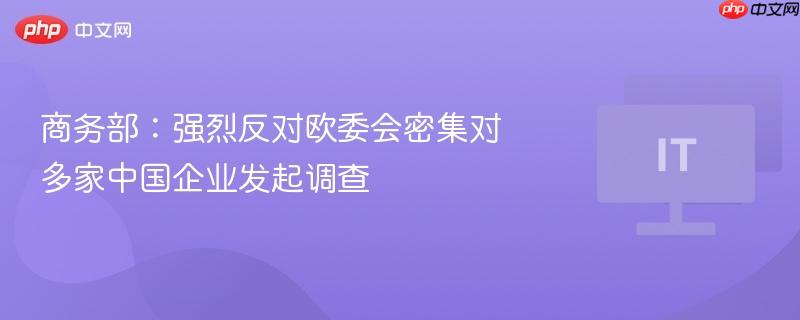 商务部:强烈反对欧委会密集对多家中国企业发起调查