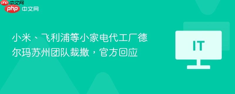 小米、飞利浦等小家电代工厂德尔玛苏州团队裁撤，官方回应