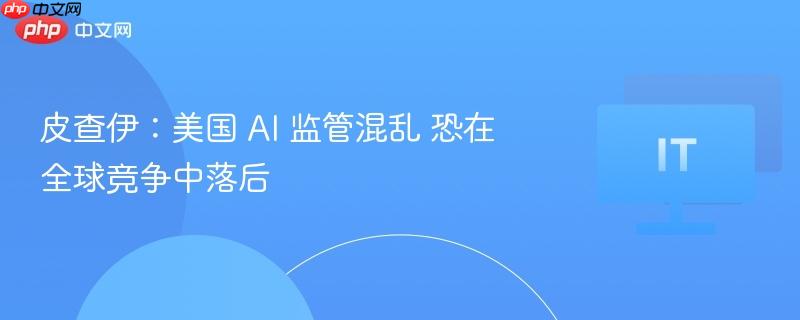 皮查伊：美国 ai 监管混乱 恐在全球竞争中落后