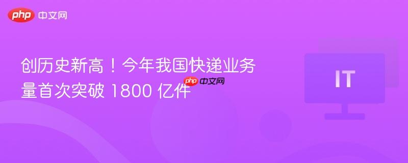 创历史新高！今年我国快递业务量首次突破 1800 亿件