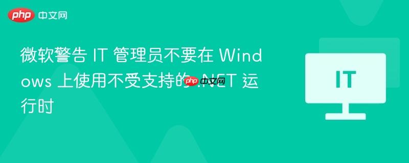 微软警告 IT 管理员不要在 Windows 上使用不受支持的 .NET 运行时