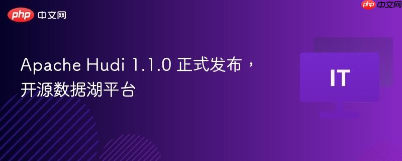 Apache Hudi 1.1.0 正式发布，开源数据湖平台