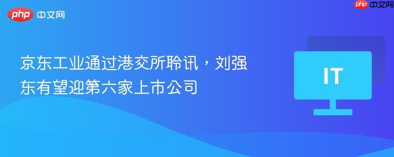 京东工业通过港交所聆讯，刘强东有望迎第六家上市公司