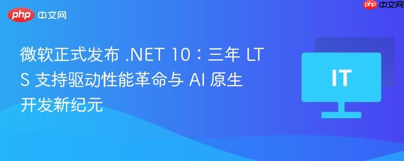 微软正式发布 .NET 10：三年 LTS 支持驱动性能革命与 AI 原生开发新纪元