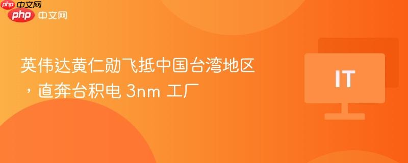 英伟达黄仁勋飞抵中国台湾地区,直奔台积电 3nm 工厂