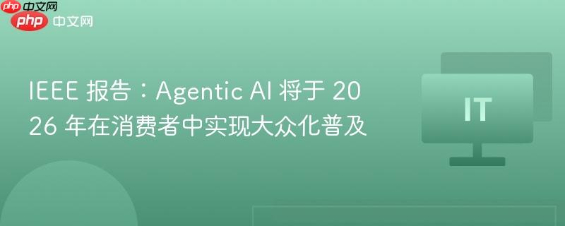 ieee 报告:agentic ai 将于 2026 年在消费者中实现大众化普及
