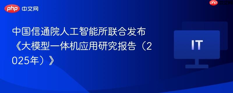 中国信通院人工智能所联合发布《大模型一体机应用研究报告(2025年)》