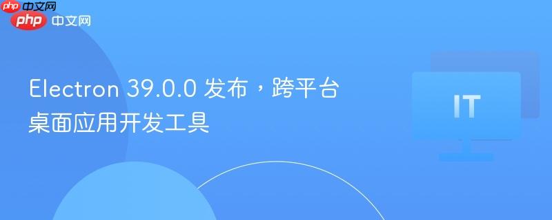 Electron 39.0.0 发布，跨平台桌面应用开发工具