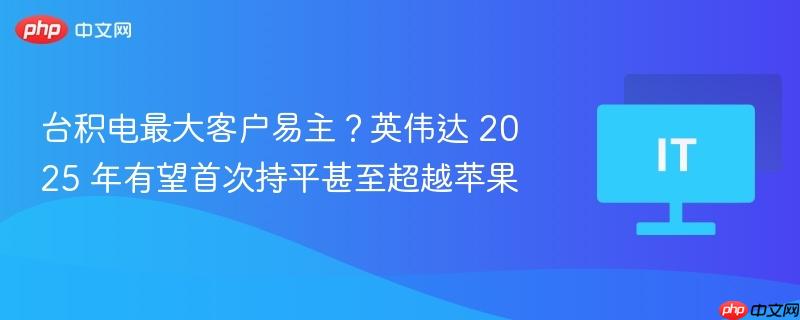 台积电最大客户易主?英伟达 2025 年有望首次持平甚至超越苹果