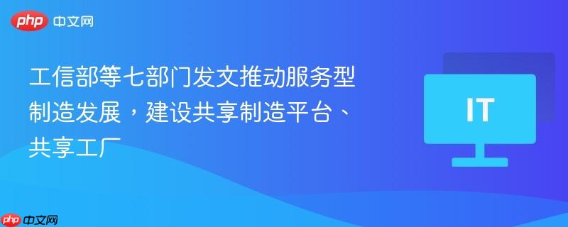 工信部等七部门发文推动服务型制造发展，建设共享制造平台、共享工厂