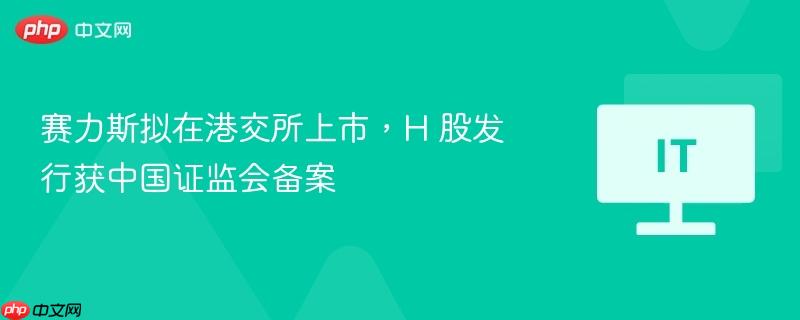赛力斯拟在港交所上市,h 股发行获中国证监会备案