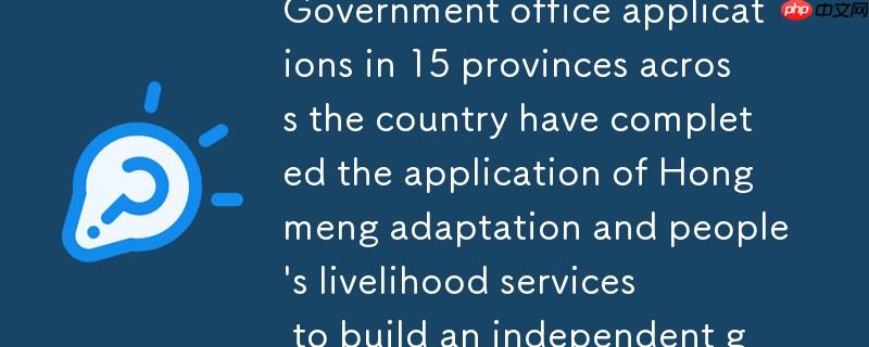 全国15省政务办公应用完成鸿蒙化适配 与民生服务应用共筑自主化政务“双引擎”