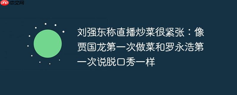 刘强东称直播炒菜很紧张：像贾国龙第一次做菜和罗永浩第一次说脱口秀一样