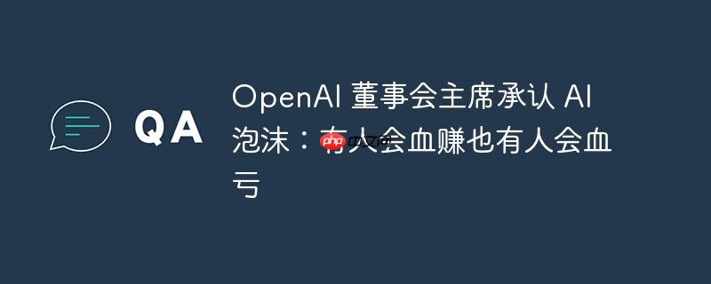openai 董事会主席承认 ai 泡沫:有人会血赚也有人会血亏