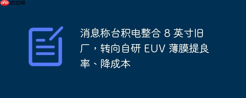 消息称台积电整合 8 英寸旧厂，转向自研 euv 薄膜提良率、降成本