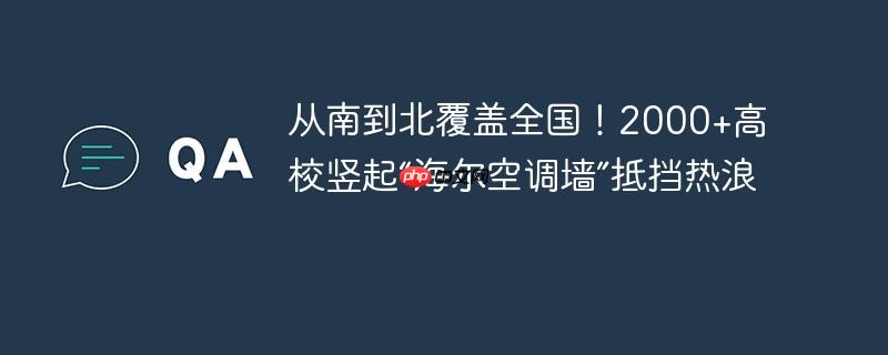 从南到北覆盖全国！2000+高校竖起“海尔空调墙”抵挡热浪