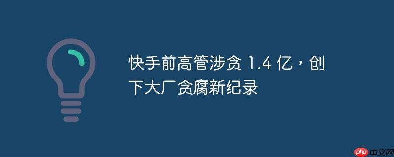 快手前高管涉贪 1.4 亿，创下大厂贪腐新纪录