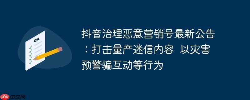 抖音治理恶意营销号最新公告：打击量产迷信内容  以灾害预警骗互动等行为