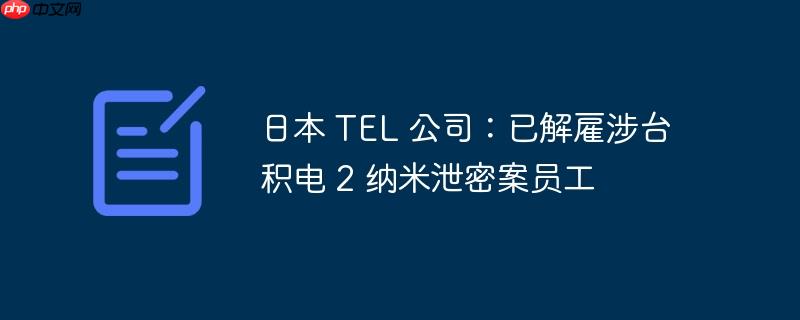 日本 tel 公司：已解雇涉台积电 2 纳米泄密案员工