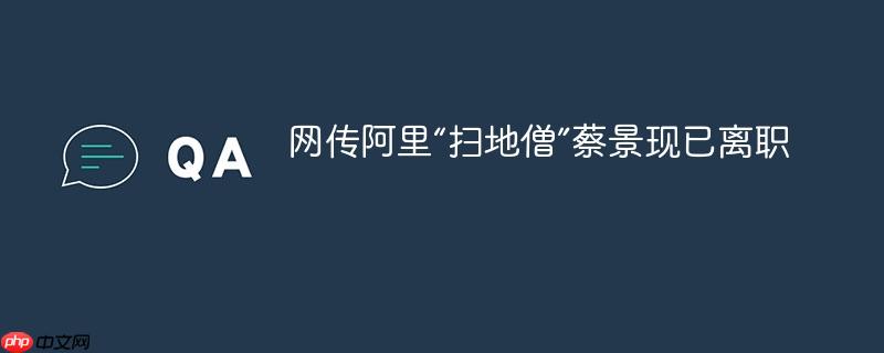 网传阿里“扫地僧”蔡景现已离职