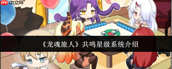 龙魂旅人共鸣星级系统解析:战力飙升的核心升星机制全解