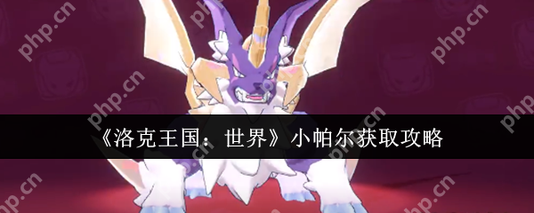 洛克王国世界小帕尔终极获取指南:夜战技巧+完美进化全攻略