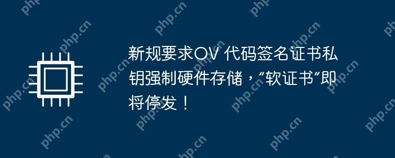 新规要求OV 代码签名证书私钥强制硬件存储,“软证书”即将停发!