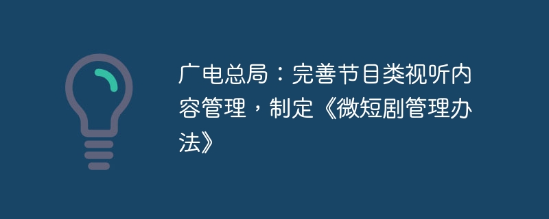 广电总局：完善节目类视听内容管理，制定《微短剧管理办法》