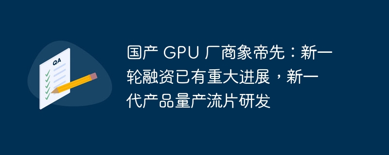 国产 gpu 厂商象帝先：新一轮融资已有重大进展，新一代产品量产流片研发