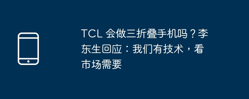 TCL 会做三折叠手机吗？李东生回应：我们有技术，看市场需要