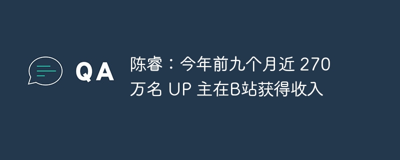 陈睿：今年前九个月近 270 万名 UP 主在B站获得收入