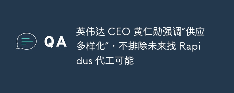 英伟达 CEO 黄仁勋强调“供应多样化”，不排除未来找 Rapidus 代工可能