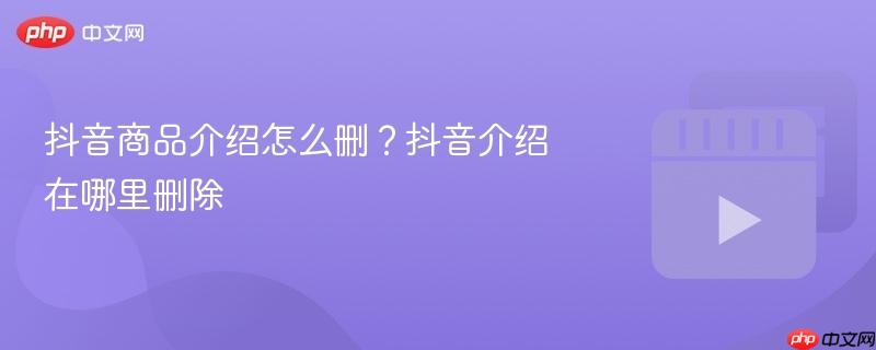 抖音商品介绍怎么删？抖音介绍在哪里删除