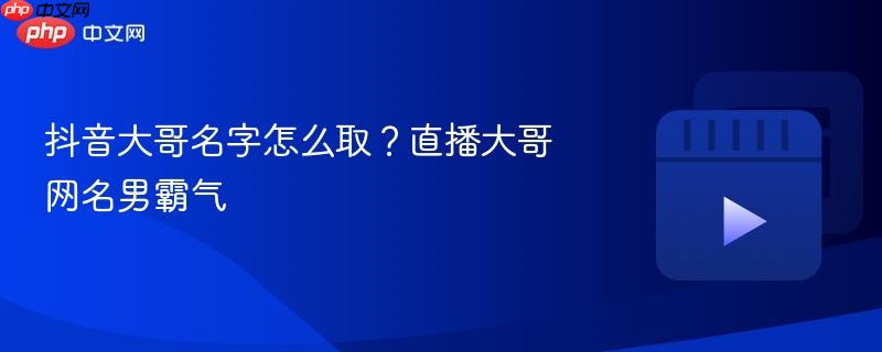 抖音大哥名字怎么取?直播大哥网名男霸气
