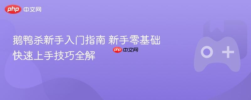 鹅鸭杀新手入门指南 新手零基础快速上手技巧全解