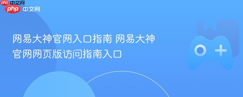 网易大神官网入口指南 网易大神官网网页版访问指南入口