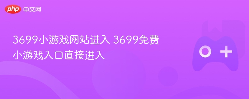 3699小游戏网站进入 3699免费小游戏入口直接进入 - php中文网