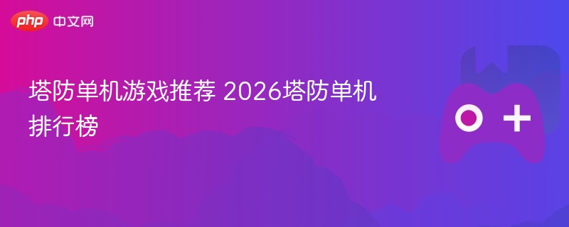 塔防单机游戏推荐 2026塔防单机排行榜 - php中文网