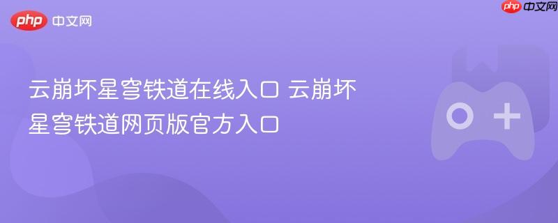 云崩坏星穹铁道在线入口 云崩坏星穹铁道网页版官方入口