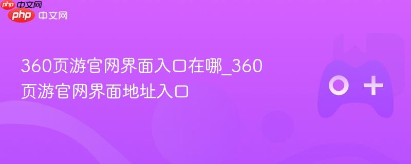 360页游官网界面入口在哪_360页游官网界面地址入口
