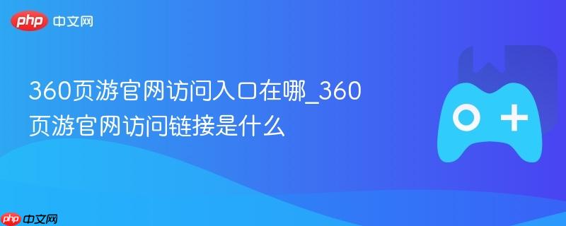 360页游官网访问入口在哪_360页游官网访问链接是什么