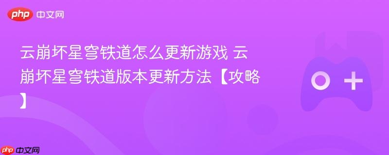 云崩坏星穹铁道怎么更新游戏 云崩坏星穹铁道版本更新方法【攻略】