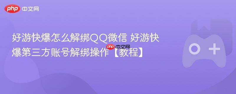 好游快爆怎么解绑qq微信 好游快爆第三方账号解绑操作【教程】